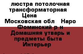 люстра потолочная трансформаторная › Цена ­ 2 000 - Московская обл., Наро-Фоминский р-н Домашняя утварь и предметы быта » Интерьер   
